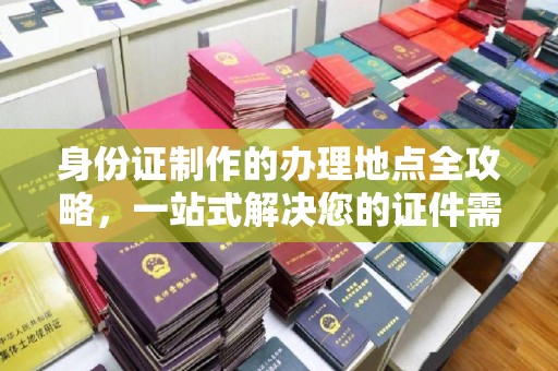 深泽身份证制作的办理地点全攻略，一站式解决您的证件需求