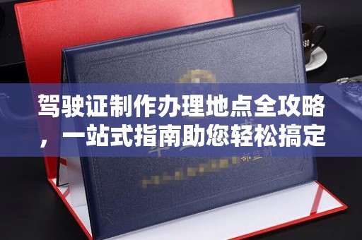 深泽驾驶证制作办理地点全攻略，一站式指南助您轻松搞定