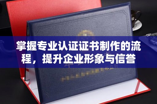 深泽掌握专业认证证书制作的流程，提升企业形象与信誉