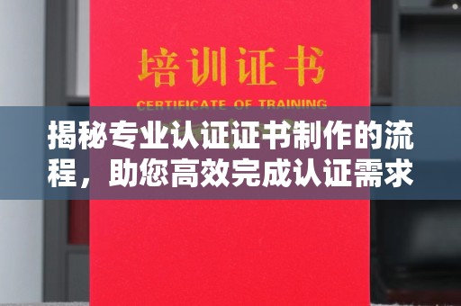 深泽揭秘专业认证证书制作的流程，助您高效完成认证需求
