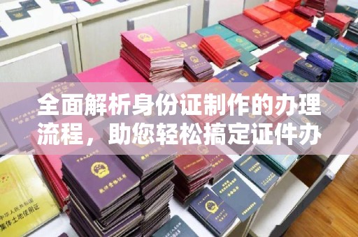 深泽全面解析身份证制作的办理流程，助您轻松搞定证件办理