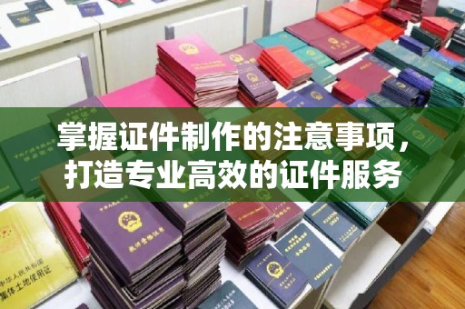 深泽掌握证件制作的注意事项，打造专业高效的证件服务