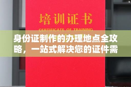 深泽身份证制作的办理地点全攻略，一站式解决您的证件需求