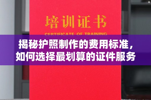 深泽揭秘护照制作的费用标准，如何选择最划算的证件服务？