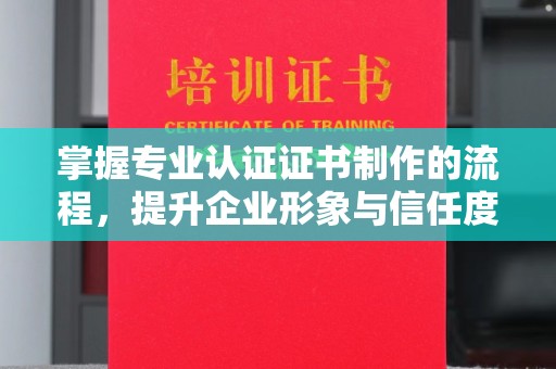 深泽掌握专业认证证书制作的流程，提升企业形象与信任度