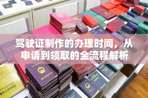 深泽驾驶证制作的办理时间，从申请到领取的全流程解析