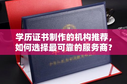 深泽学历证书制作的机构推荐，如何选择最可靠的服务商？