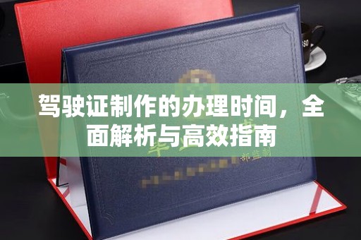 深泽驾驶证制作的办理时间，全面解析与高效指南