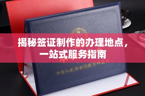 深泽揭秘签证制作的办理地点，一站式服务指南