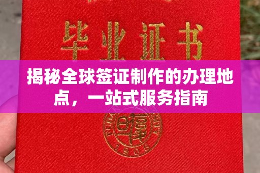 深泽揭秘全球签证制作的办理地点，一站式服务指南