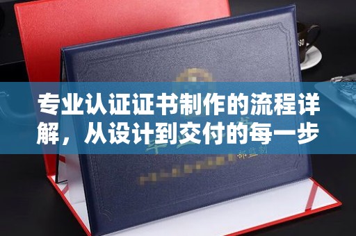 深泽专业认证证书制作的流程详解，从设计到交付的每一步