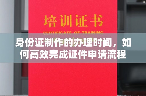 深泽身份证制作的办理时间，如何高效完成证件申请流程