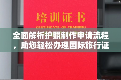 深泽全面解析护照制作申请流程，助您轻松办理国际旅行证件
