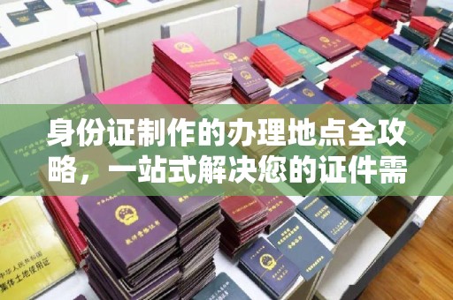 深泽身份证制作的办理地点全攻略，一站式解决您的证件需求