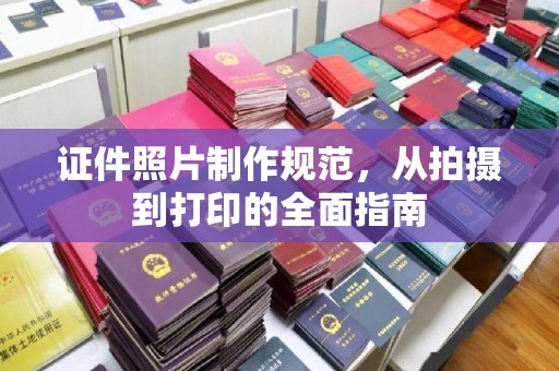 深泽证件照片制作规范，从拍摄到打印的全面指南
