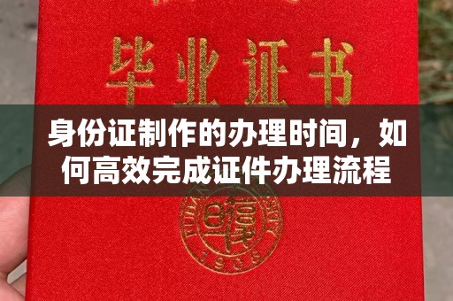 深泽身份证制作的办理时间，如何高效完成证件办理流程