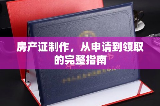深泽房产证制作，从申请到领取的完整指南
