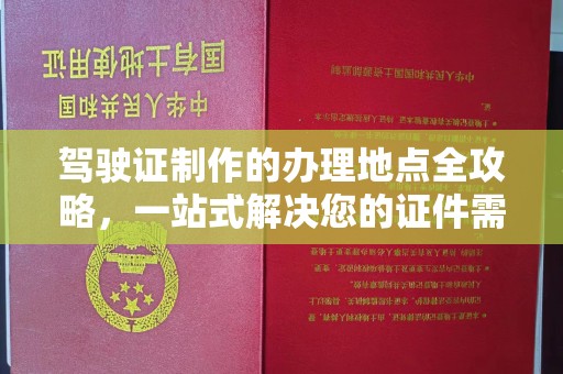 深泽驾驶证制作的办理地点全攻略，一站式解决您的证件需求